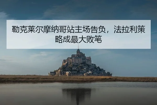 勒克莱尔摩纳哥站主场告负，法拉利策略成最大败笔